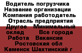 Водитель погрузчика › Название организации ­ Компания-работодатель › Отрасль предприятия ­ Другое › Минимальный оклад ­ 1 - Все города Работа » Вакансии   . Ростовская обл.,Каменск-Шахтинский г.